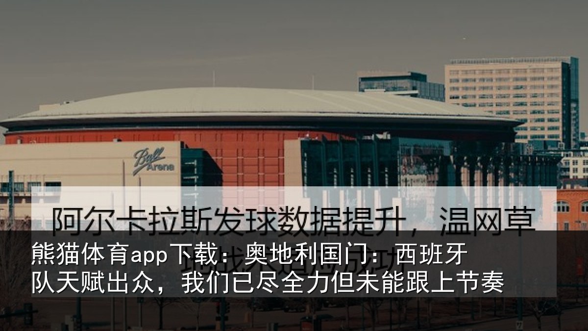 熊猫体育app下载:奥地利国门:西班牙队天赋出众,我们已尽全力但未能跟上节奏