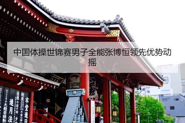 中国体操世锦赛男子全能张博恒领先优势动摇