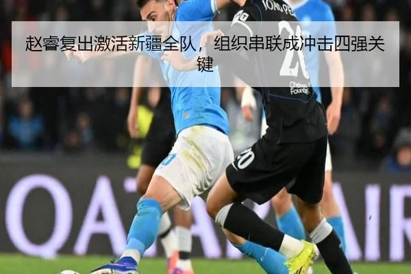 赵睿复出激活新疆全队，组织串联成冲击四强关键