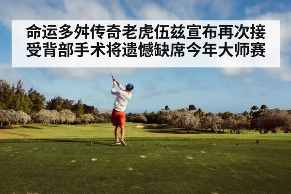 命运多舛传奇老虎伍兹宣布再次接受背部手术将遗憾缺席今年大师赛