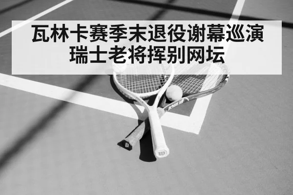 瓦林卡赛季末退役谢幕巡演瑞士老将挥别网坛