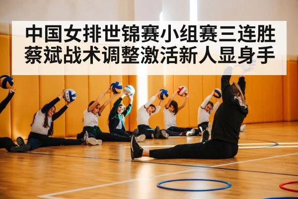 中国女排世锦赛小组赛三连胜蔡斌战术调整激活新人显身手