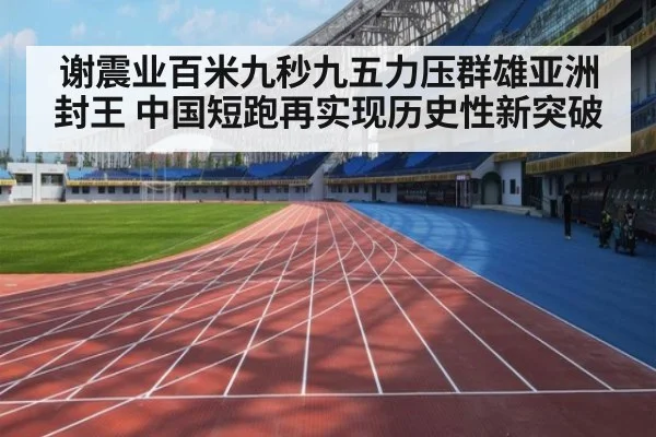 谢震业百米九秒九五力压群雄亚洲封王 中国短跑再实现历史性新突破