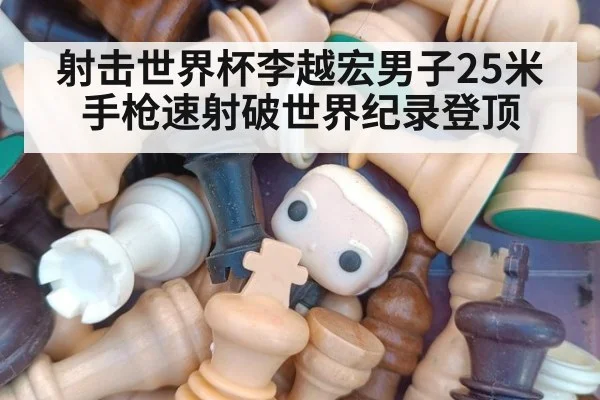射击世界杯李越宏男子25米手枪速射破世界纪录登顶